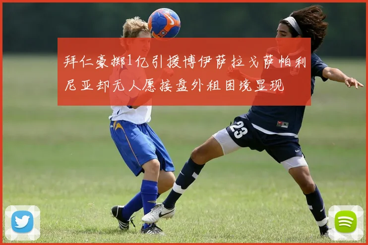 拜仁豪掷1亿引援博伊萨拉戈萨帕利尼亚却无人愿接盘外租困境显现