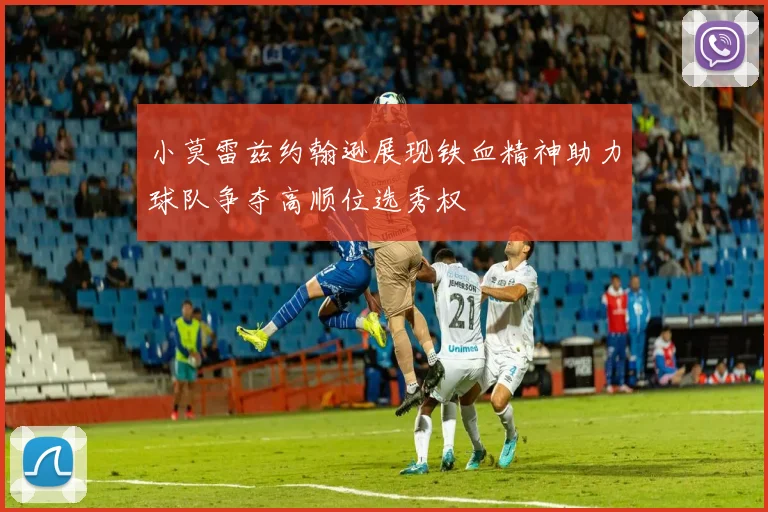 小莫雷兹约翰逊展现铁血精神助力球队争夺高顺位选秀权