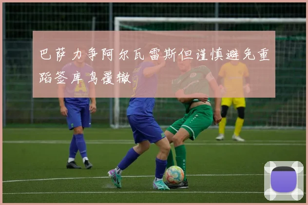 巴萨力争阿尔瓦雷斯但谨慎避免重蹈签库鸟覆辙
