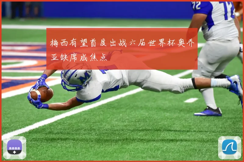 梅西有望首度出战六届世界杯奥乔亚缺席成焦点