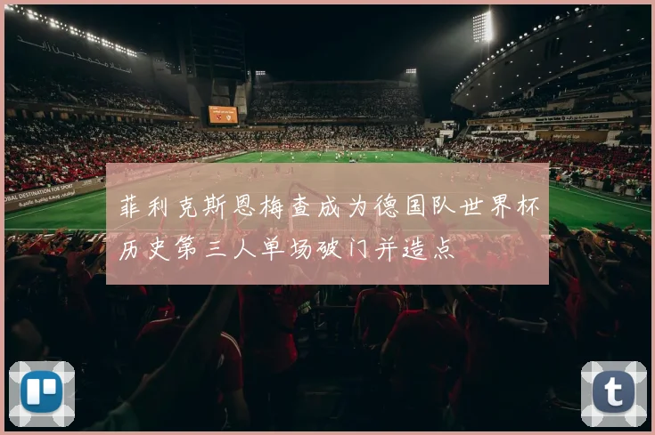 菲利克斯恩梅查成为德国队世界杯历史第三人单场破门并造点