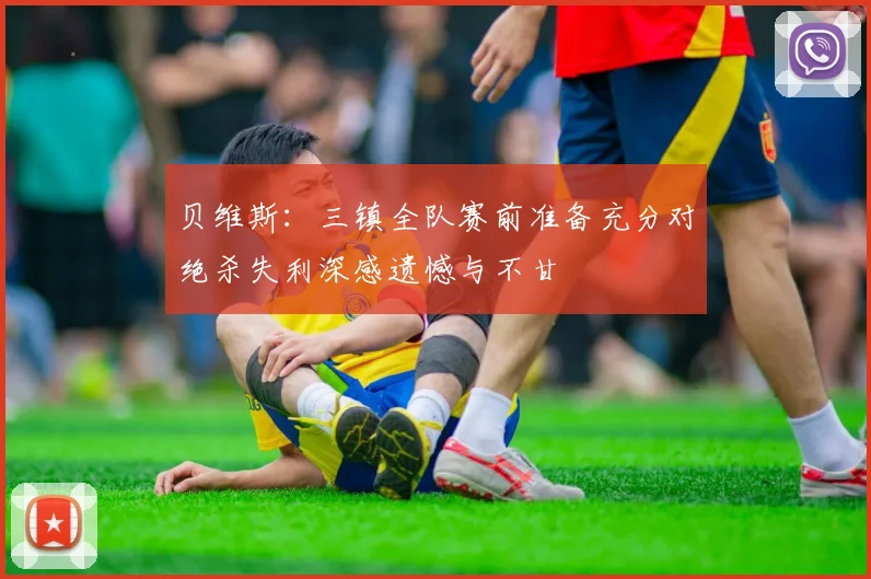 贝维斯：三镇全队赛前准备充分对绝杀失利深感遗憾与不甘