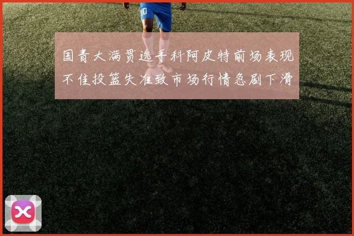 国青大满贯选手科阿皮特前场表现不佳投篮失准致市场行情急剧下滑