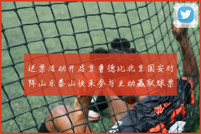 送票活动开启京鲁德比北京国安对阵山东泰山快来参与互动赢取球票