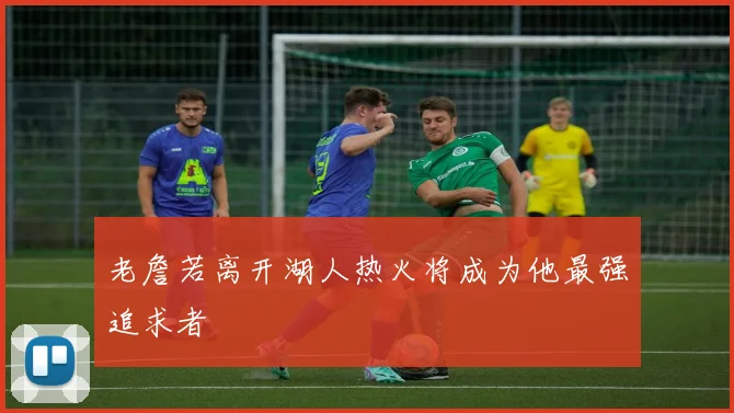 老詹若离开湖人热火将成为他最强追求者