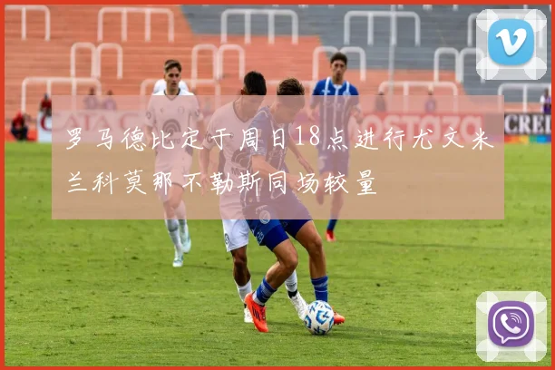罗马德比定于周日18点进行尤文米兰科莫那不勒斯同场较量