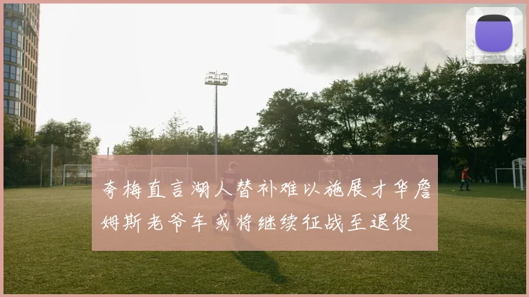 夸梅直言湖人替补难以施展才华詹姆斯老爷车或将继续征战至退役