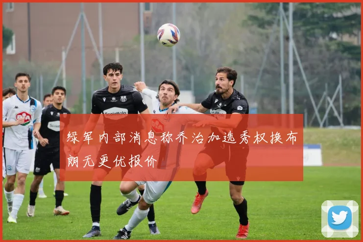 绿军内部消息称乔治加选秀权换布朗无更优报价