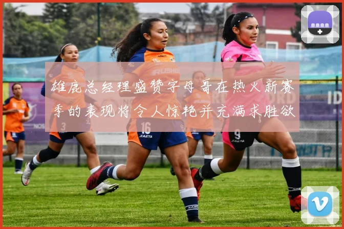 雄鹿总经理盛赞字母哥在热火新赛季的表现将令人惊艳并充满求胜欲