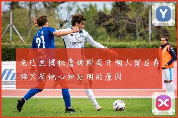 老巴里揭秘詹姆斯离开湖人背后真相只有他心知肚明的原因