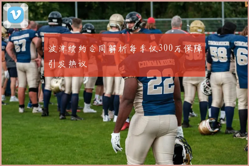 波津续约合同解析每季仅300万保障引发热议