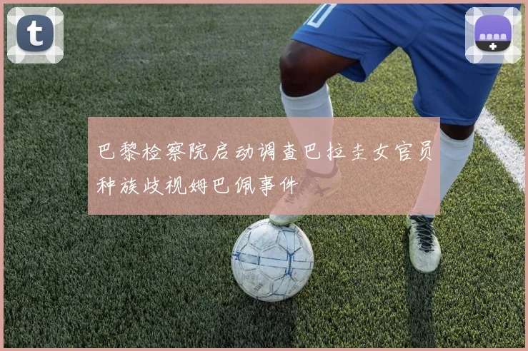 巴黎检察院启动调查巴拉圭女官员种族歧视姆巴佩事件