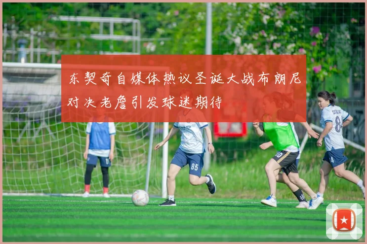 东契奇自媒体热议圣诞大战布朗尼对决老詹引发球迷期待