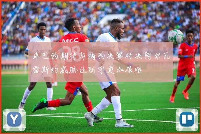 库巴西期待与梅西决赛对决阿尔瓦雷斯的威胁让防守更加艰难
