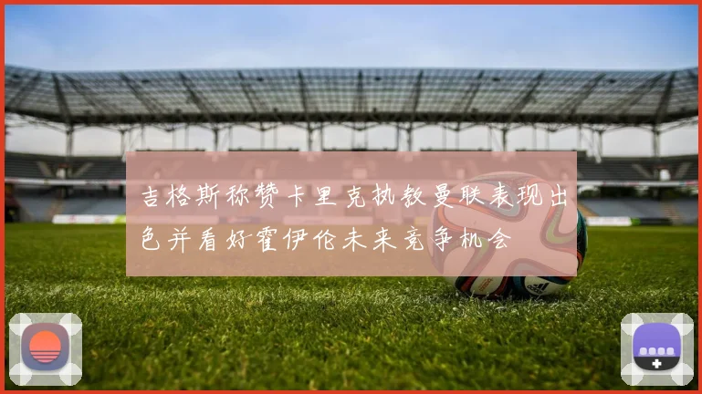 吉格斯称赞卡里克执教曼联表现出色并看好霍伊伦未来竞争机会