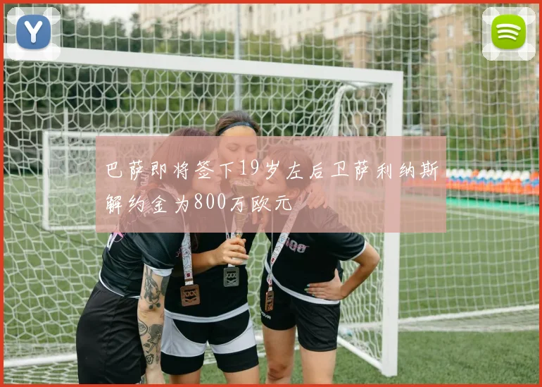 巴萨即将签下19岁左后卫萨利纳斯解约金为800万欧元