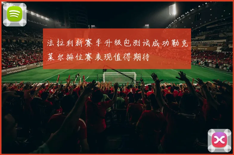法拉利新赛季升级包测试成功勒克莱尔排位赛表现值得期待