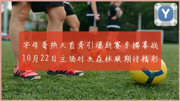 字母哥热火首秀引爆新赛季揭幕战10月22日主场对决森林狼期待精彩表现