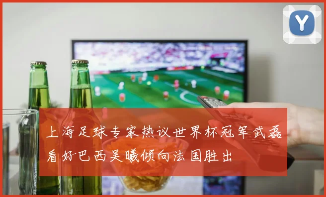 上海足球专家热议世界杯冠军武磊看好巴西吴曦倾向法国胜出