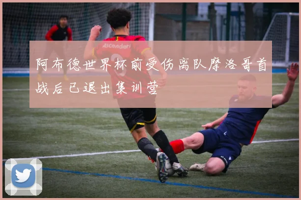 阿布德世界杯前受伤离队摩洛哥首战后已退出集训营