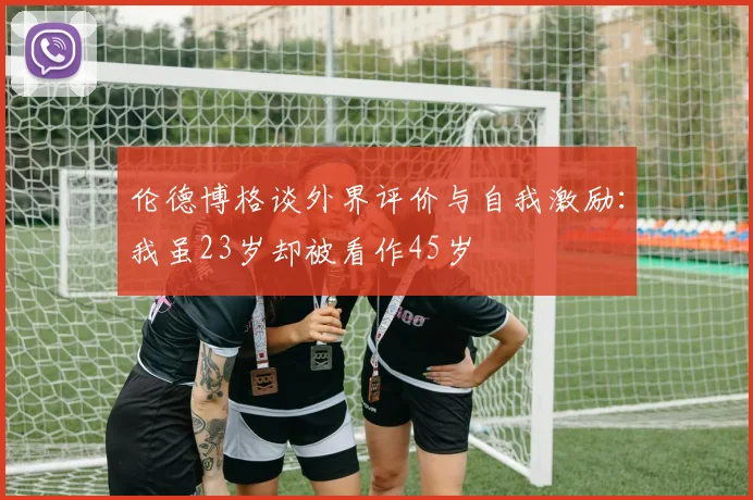 伦德博格谈外界评价与自我激励：我虽23岁却被看作45岁