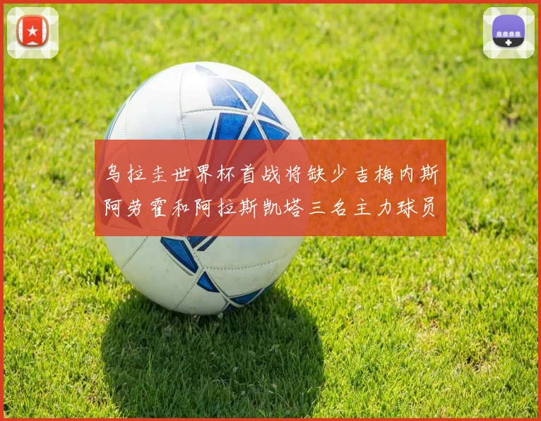 乌拉圭世界杯首战将缺少吉梅内斯阿劳霍和阿拉斯凯塔三名主力球员
