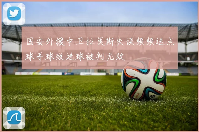 国安外援中卫拉莫斯失误频频送点球手球致进球被判无效
