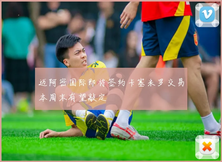 迈阿密国际即将签约卡塞米罗交易本周末有望敲定