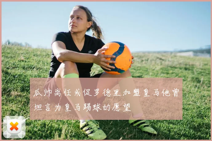 瓜帅离任或促罗德里加盟皇马他曾坦言为皇马踢球的愿望
